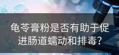 龟苓膏粉是否有助于促进肠道蠕动和排毒？